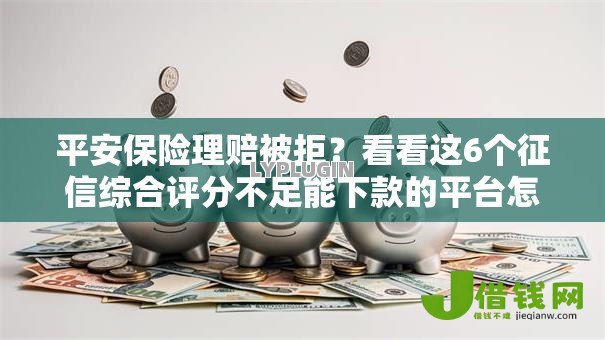 平安保险理赔被拒？看看这6个征信综合评分不足能下款的平台怎么样