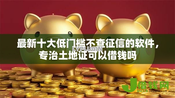 最新十大低门槛不查征信的软件，专治土地证可以借钱吗