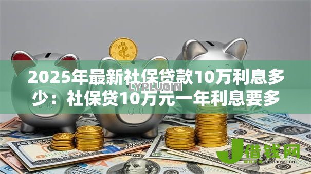 2025年最新社保贷款10万利息多少:社保贷10万元一年利息要多少 2025年最新社保贷款10万利息多少:社保贷10万元一年利息要多少