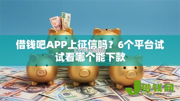 借钱吧APP上征信吗?6个平台试试看哪个能下款 借钱吧APP上征信吗?6个平台试试看哪个能下款