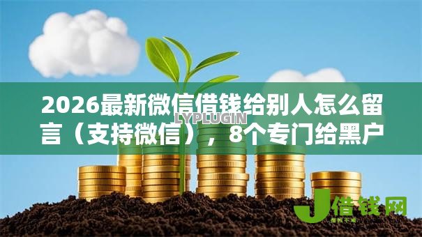 2026最新微信借钱给别人怎么留言(支持微信),8个专门给黑户放款的平台及征信呆账相关无私分享 2026最新微信借钱给别人怎么留言(支持微信),8个专门给黑户放款的平台及征信呆账相关无私分享