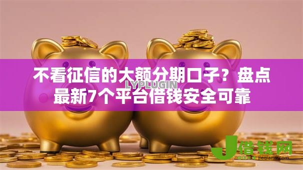 不看征信的大额分期口子?盘点最新7个平台借钱安全可靠 不看征信的大额分期口子?盘点最新7个平台借钱安全可靠