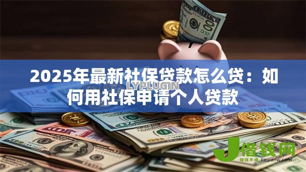2025年最新社保贷款怎么贷:如何用社保申请个人贷款 2025年最新社保贷款怎么贷:如何用社保申请个人贷款
