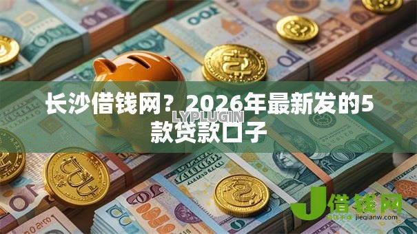 长沙借钱网？2026年最新发的5款贷款口子