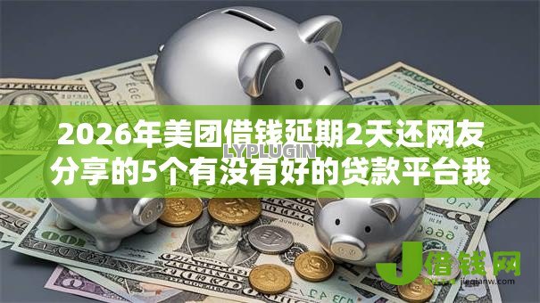 2026年美团借钱延期2天还网友分享的5个有没有好的贷款平台我觉得不错！