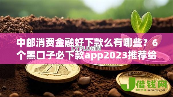 中邮消费金融好下款么有哪些？6个黑口子必下款app2023推荐给你