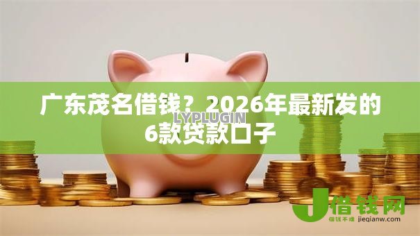 广东茂名借钱?2026年最新发的6款贷款口子 广东茂名借钱?2026年最新发的6款贷款口子