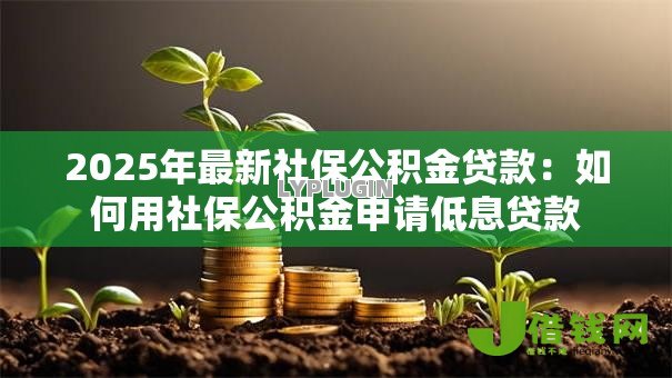 2025年最新社保公积金贷款:如何用社保公积金申请低息贷款 2025年最新社保公积金贷款:如何用社保公积金申请低息贷款