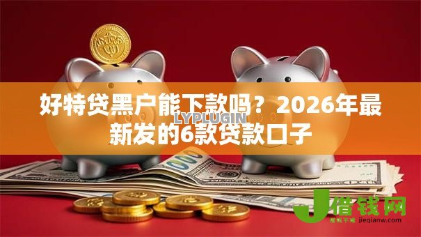 好特贷黑户能下款吗?2026年最新发的6款贷款口子 好特贷黑户能下款吗?2026年最新发的6款贷款口子