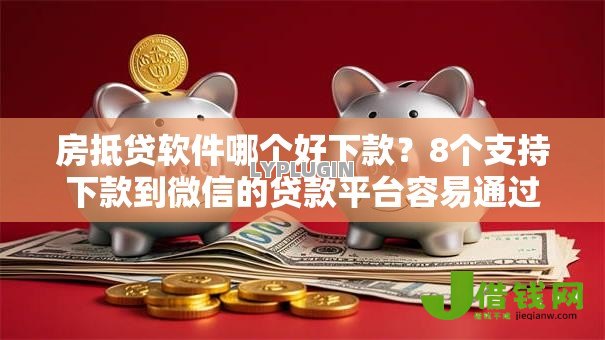 房抵贷软件哪个好下款?8个支持下款到微信的贷款平台容易通过的 房抵贷软件哪个好下款?8个支持下款到微信的贷款平台容易通过的