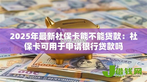 2025年最新社保卡能不能贷款:社保卡可用于申请银行贷款吗 2025年最新社保卡能不能贷款:社保卡可用于申请银行贷款吗
