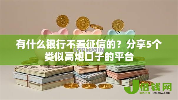 有什么银行不看征信的?分享5个类似高炮口子的平台 有什么银行不看征信的?分享5个类似高炮口子的平台