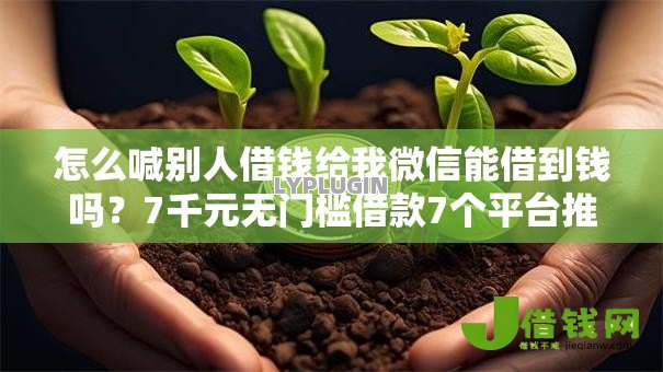 怎么喊别人借钱给我微信能借到钱吗？7千元无门槛借款7个平台推荐