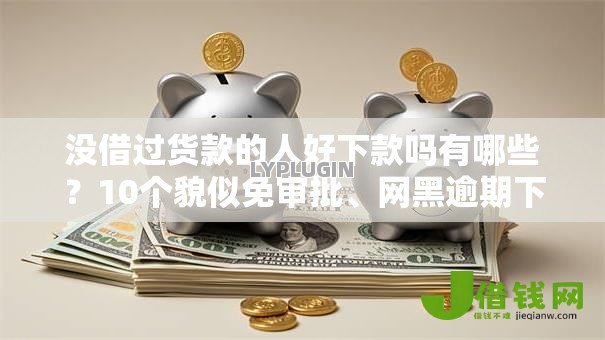 没借过货款的人好下款吗有哪些？10个貌似免审批、网黑逾期下款口子合集