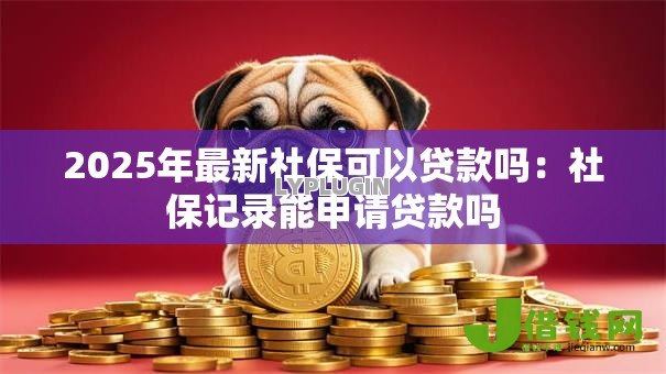 2025年最新社保可以贷款吗:社保记录能申请贷款吗 2025年最新社保可以贷款吗:社保记录能申请贷款吗