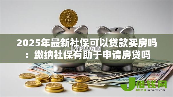 2025年最新社保可以贷款买房吗:缴纳社保有助于申请房贷吗 2025年最新社保可以贷款买房吗:缴纳社保有助于申请房贷吗