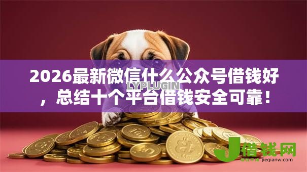 2026最新微信什么公众号借钱好，总结十个平台借钱安全可靠！