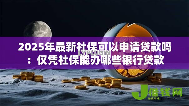 2025年最新社保可以申请贷款吗：仅凭社保能办哪些银行贷款