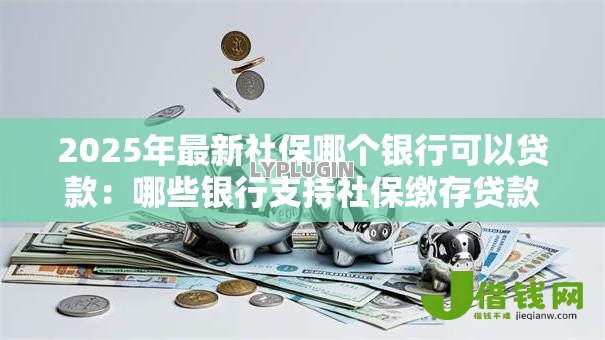 2025年最新社保哪个银行可以贷款：哪些银行支持社保缴存贷款申请
