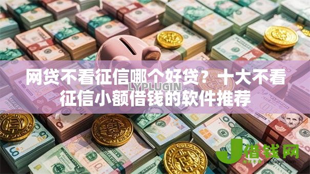 网贷不看征信哪个好贷?十大不看征信小额借钱的软件推荐 网贷不看征信哪个好贷?十大不看征信小额借钱的软件推荐
