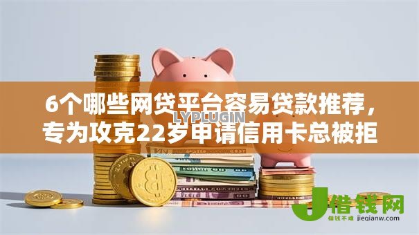 6个哪些网贷平台容易贷款推荐，专为攻克22岁申请信用卡总被拒难题