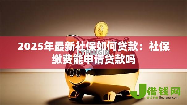 2025年最新社保如何贷款:社保缴费能申请贷款吗 2025年最新社保如何贷款:社保缴费能申请贷款吗