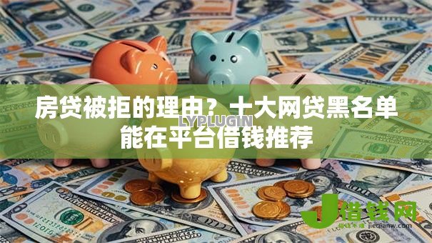 房贷被拒的理由?十大网贷黑名单能在平台借钱推荐 房贷被拒的理由?十大网贷黑名单能在平台借钱推荐