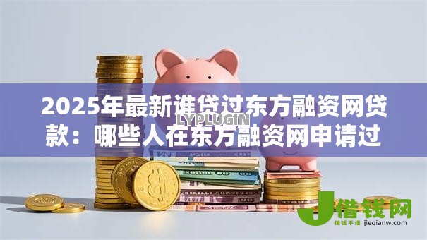2025年最新谁贷过东方融资网贷款:哪些人在东方融资网申请过借款 2025年最新谁贷过东方融资网贷款:哪些人在东方融资网申请过借款