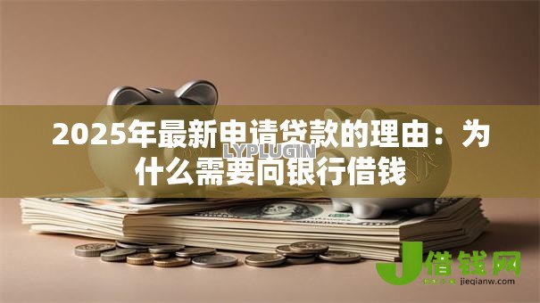 2025年最新申请贷款的理由:为什么需要向银行借钱 2025年最新申请贷款的理由:为什么需要向银行借钱