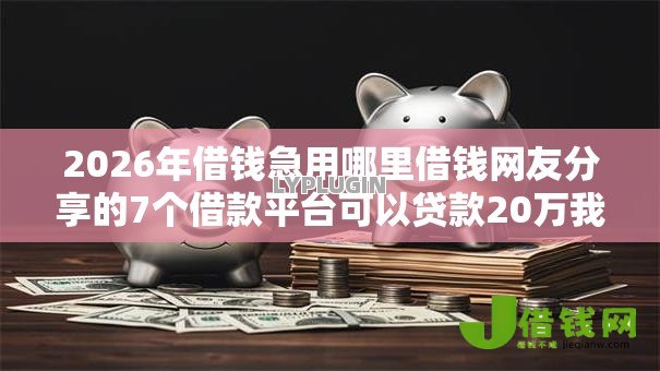 2026年借钱急用哪里借钱网友分享的7个借款平台可以贷款20万我觉得不错! 2026年借钱急用哪里借钱网友分享的7个借款平台可以贷款20万我觉得不错!