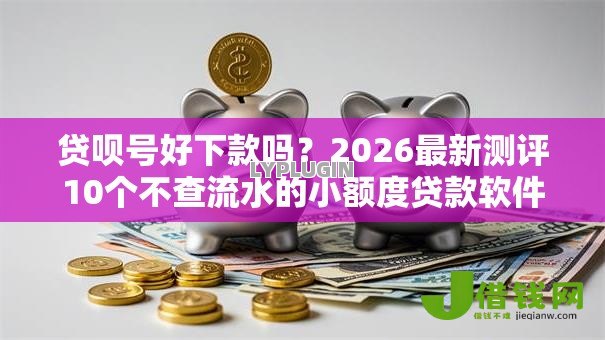贷呗号好下款吗?2026最新测评10个不查流水的小额度贷款软件 贷呗号好下款吗?2026最新测评10个不查流水的小额度贷款软件