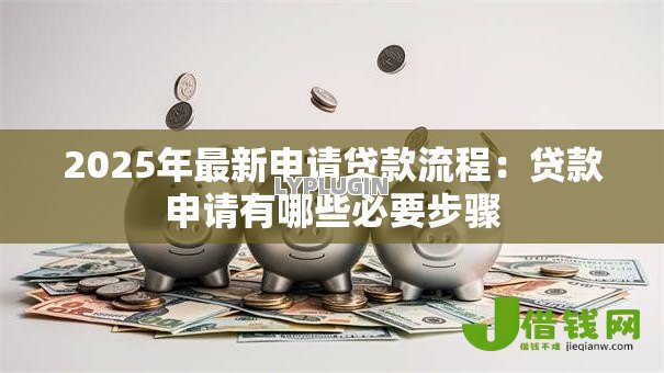 2025年最新申请贷款流程:贷款申请有哪些必要步骤 2025年最新申请贷款流程:贷款申请有哪些必要步骤