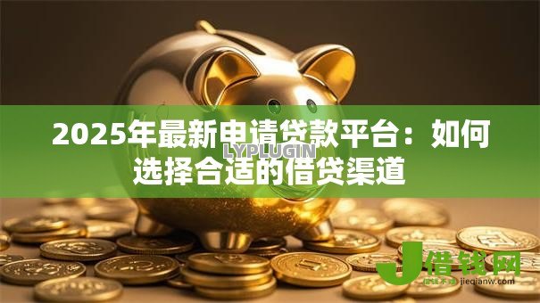 2025年最新申请贷款平台:如何选择合适的借贷渠道 2025年最新申请贷款平台:如何选择合适的借贷渠道
