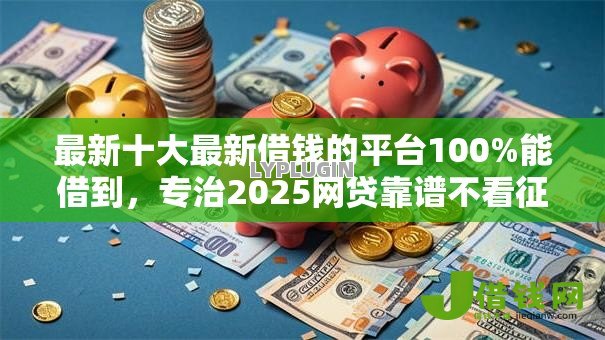 最新十大最新借钱的平台100%能借到，专治2025网贷靠谱不看征信