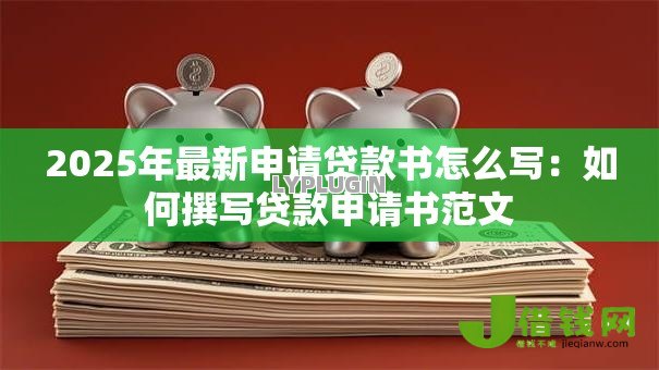 2025年最新申请贷款书怎么写:如何撰写贷款申请书范文 2025年最新申请贷款书怎么写:如何撰写贷款申请书范文