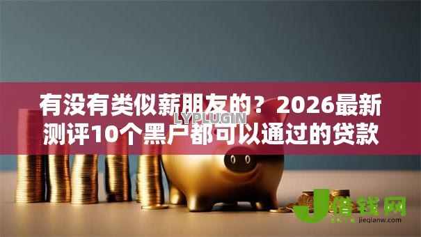 有没有类似薪朋友的?2026最新测评10个黑户都可以通过的贷款平台 有没有类似薪朋友的?2026最新测评10个黑户都可以通过的贷款平台