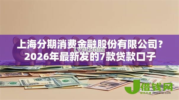 上海分期消费金融股份有限公司?2026年最新发的7款贷款口子 上海分期消费金融股份有限公司?2026年最新发的7款贷款口子