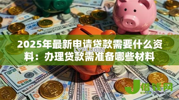 2025年最新申请贷款需要什么资料：办理贷款需准备哪些材料