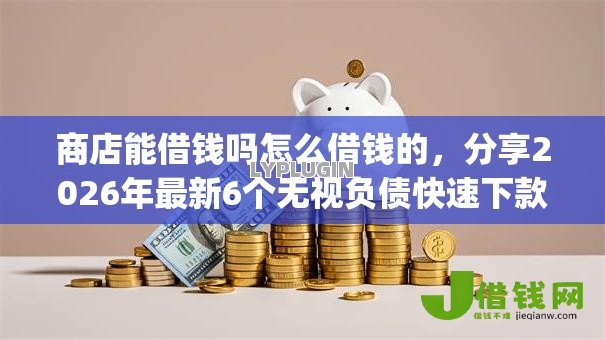 商店能借钱吗怎么借钱的,分享2026年最新6个无视负债快速下款长期网贷的app 商店能借钱吗怎么借钱的,分享2026年最新6个无视负债快速下款长期网贷的app