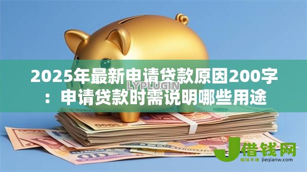 2025年最新申请贷款原因200字:申请贷款时需说明哪些用途 2025年最新申请贷款原因200字:申请贷款时需说明哪些用途