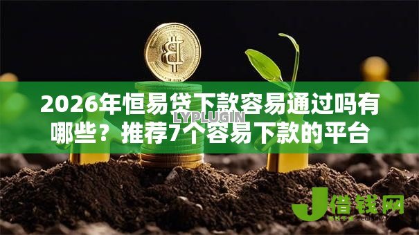 2026年恒易贷下款容易通过吗有哪些？推荐7个容易下款的平台
