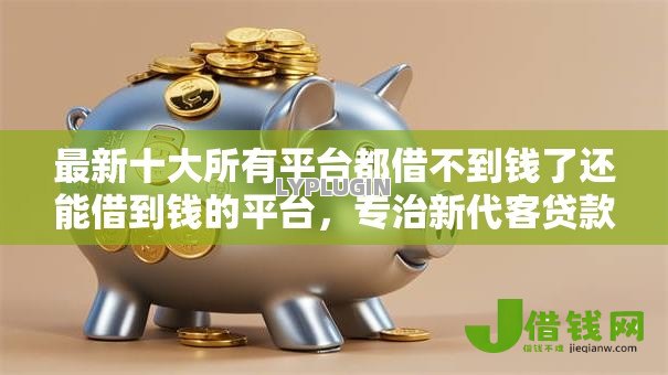 最新十大所有平台都借不到钱了还能借到钱的平台，专治新代客贷款好下款吗是真的吗