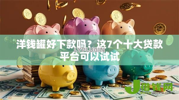 洋钱罐好下款吗?这7个十大贷款平台可以试试 洋钱罐好下款吗?这7个十大贷款平台可以试试