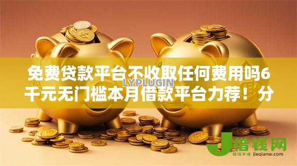 免费贷款平台不收取任何费用吗6千元无门槛本月借款平台力荐！分享小额网贷口子6千元无门槛借款