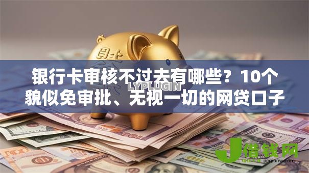 银行卡审核不过去有哪些？10个貌似免审批、无视一切的网贷口子合集