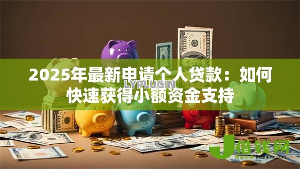 2025年最新申请个人贷款：如何快速获得小额资金支持