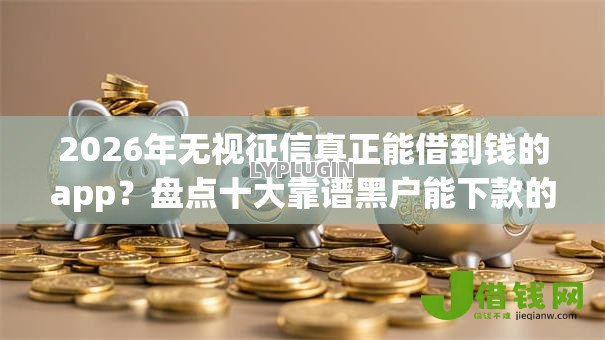 2026年无视征信真正能借到钱的app？盘点十大靠谱黑户能下款的app口子下载
