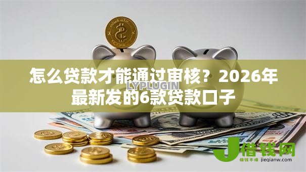 怎么贷款才能通过审核?2026年最新发的6款贷款口子 怎么贷款才能通过审核?2026年最新发的6款贷款口子