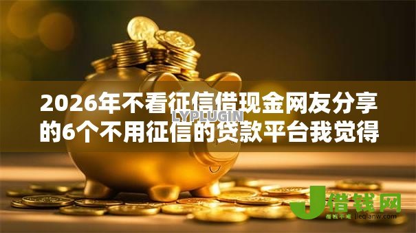 2026年不看征信借现金网友分享的6个不用征信的贷款平台我觉得不错! 2026年不看征信借现金网友分享的6个不用征信的贷款平台我觉得不错!