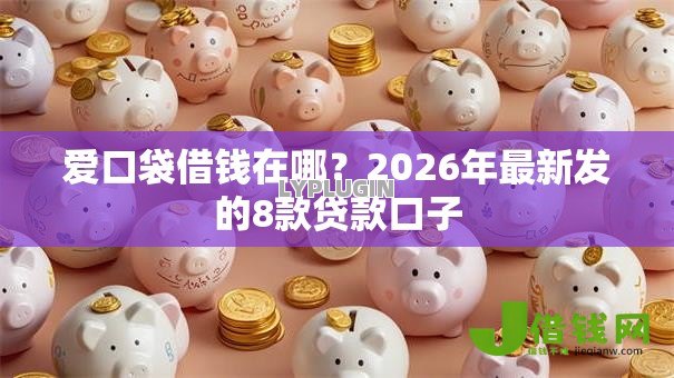 爱口袋借钱在哪?2026年最新发的8款贷款口子 爱口袋借钱在哪?2026年最新发的8款贷款口子